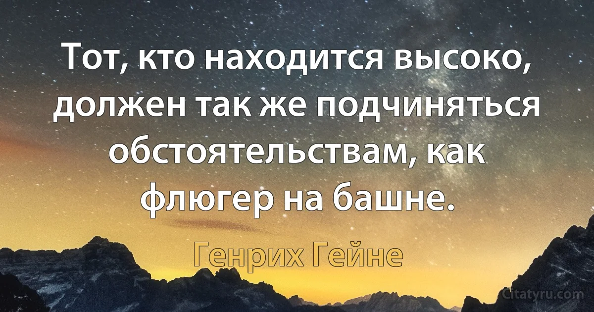 Тот, кто находится высоко, должен так же подчиняться обстоятельствам, как флюгер на башне. (Генрих Гейне)