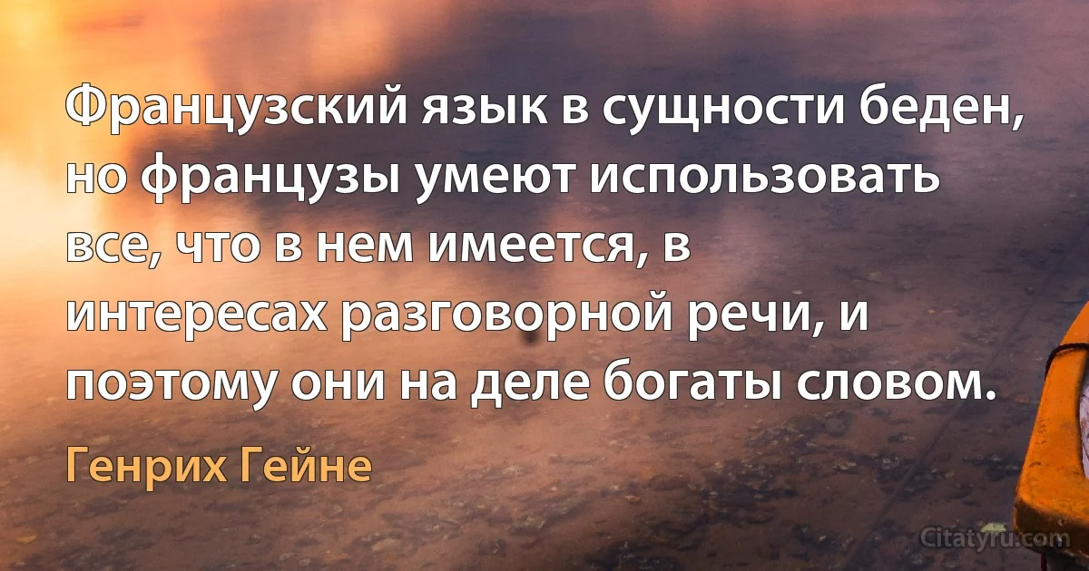 Французский язык в сущности беден, но французы умеют использовать все, что в нем имеется, в интересах разговорной речи, и поэтому они на деле богаты словом. (Генрих Гейне)