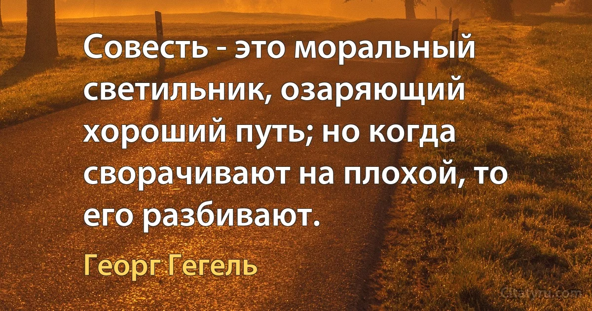 Совесть - это моральный светильник, озаряющий хороший путь; но когда сворачивают на плохой, то его разбивают. (Георг Гегель)