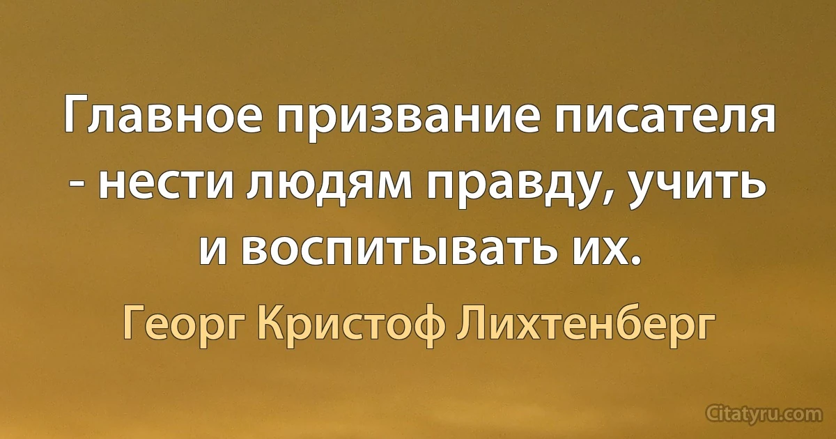 Главное призвание писателя - нести людям правду, учить и воспитывать их. (Георг Кристоф Лихтенберг)