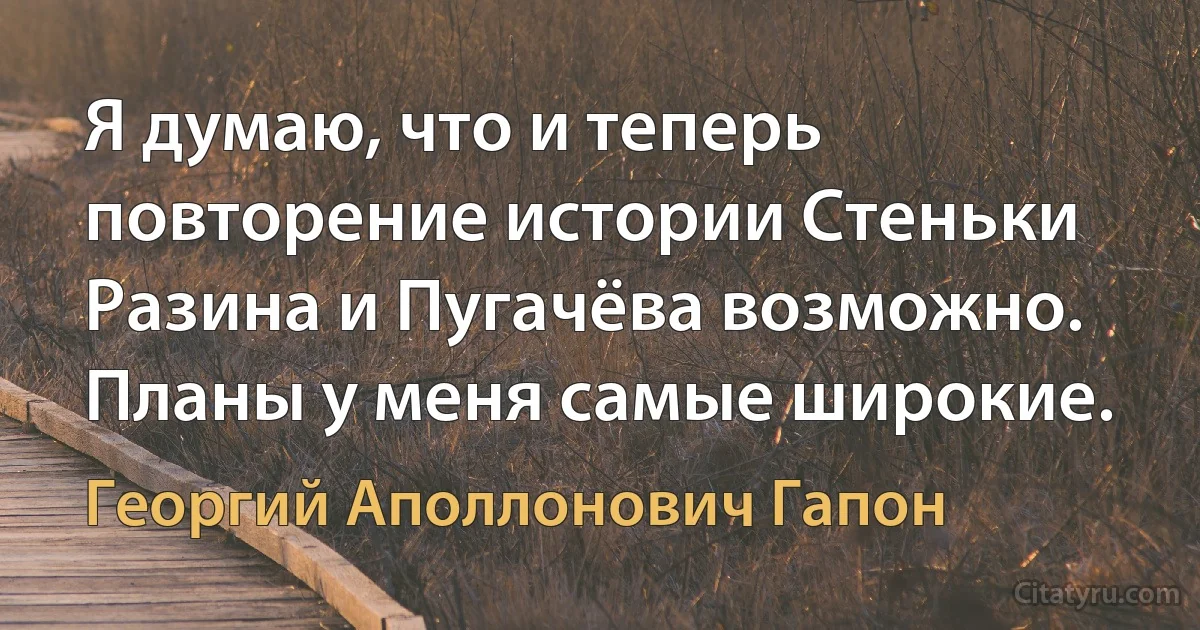 Я думаю, что и теперь повторение истории Стеньки Разина и Пугачёва возможно. Планы у меня самые широкие. (Георгий Аполлонович Гапон)