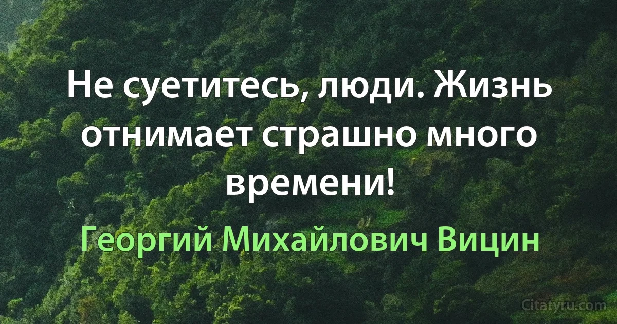 Не суетитесь, люди. Жизнь отнимает страшно много времени! (Георгий Михайлович Вицин)