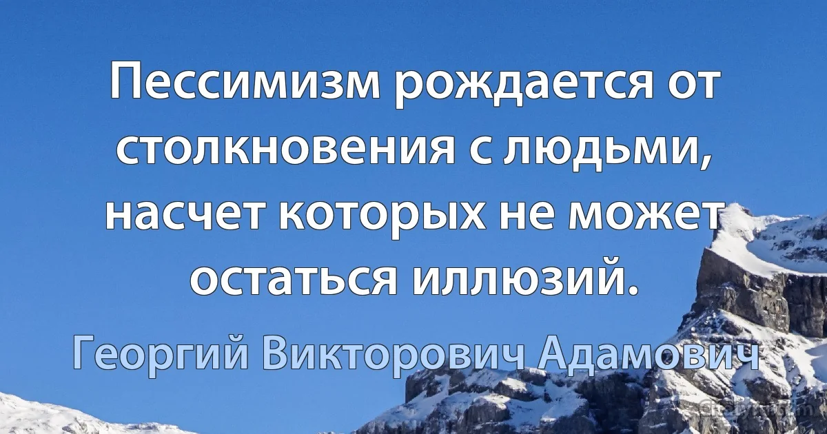 Пессимизм рождается от столкновения с людьми, насчет которых не может остаться иллюзий. (Георгий Викторович Адамович)