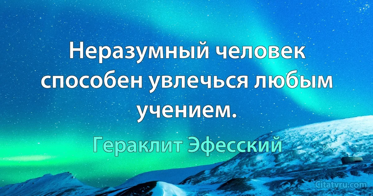 Неразумный человек способен увлечься любым учением. (Гераклит Эфесский)