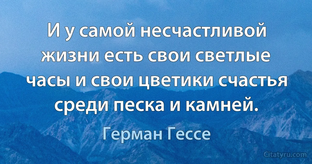 И у самой несчастливой жизни есть свои светлые часы и свои цветики счастья среди песка и камней. (Герман Гессе)