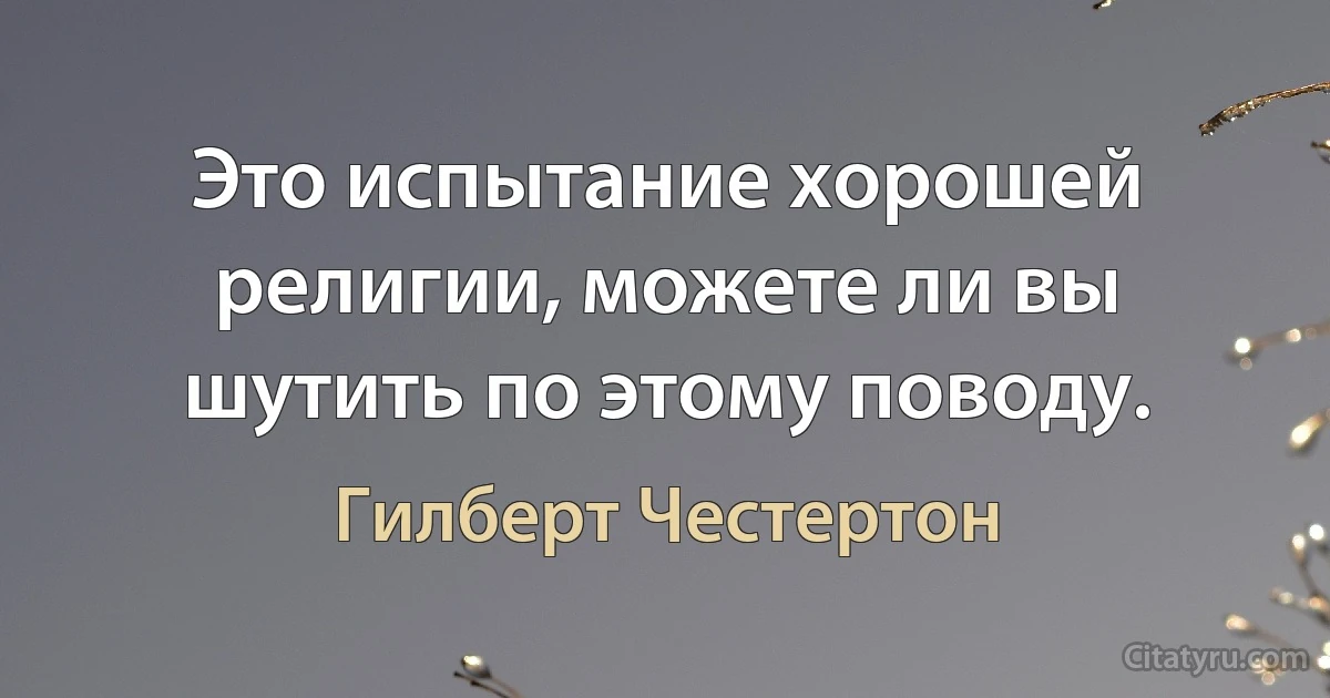 Это испытание хорошей религии, можете ли вы шутить по этому поводу. (Гилберт Честертон)