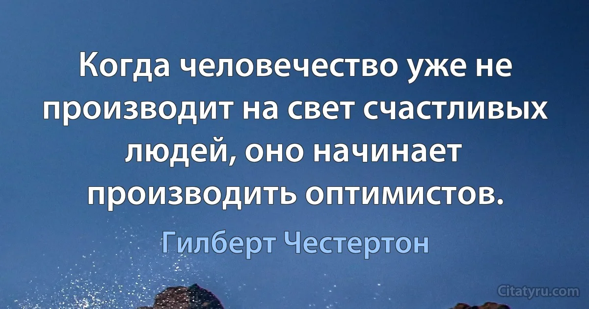 Когда человечество уже не производит на свет счастливых людей, оно начинает производить оптимистов. (Гилберт Честертон)