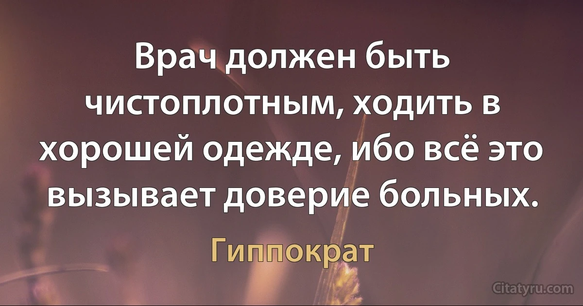 Врач должен быть чистоплотным, ходить в хорошей одежде, ибо всё это вызывает доверие больных. (Гиппократ)