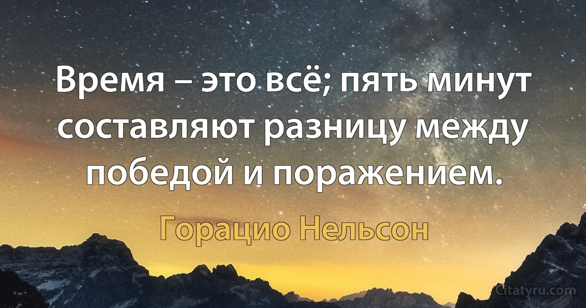 Время – это всё; пять минут составляют разницу между победой и поражением. (Горацио Нельсон)