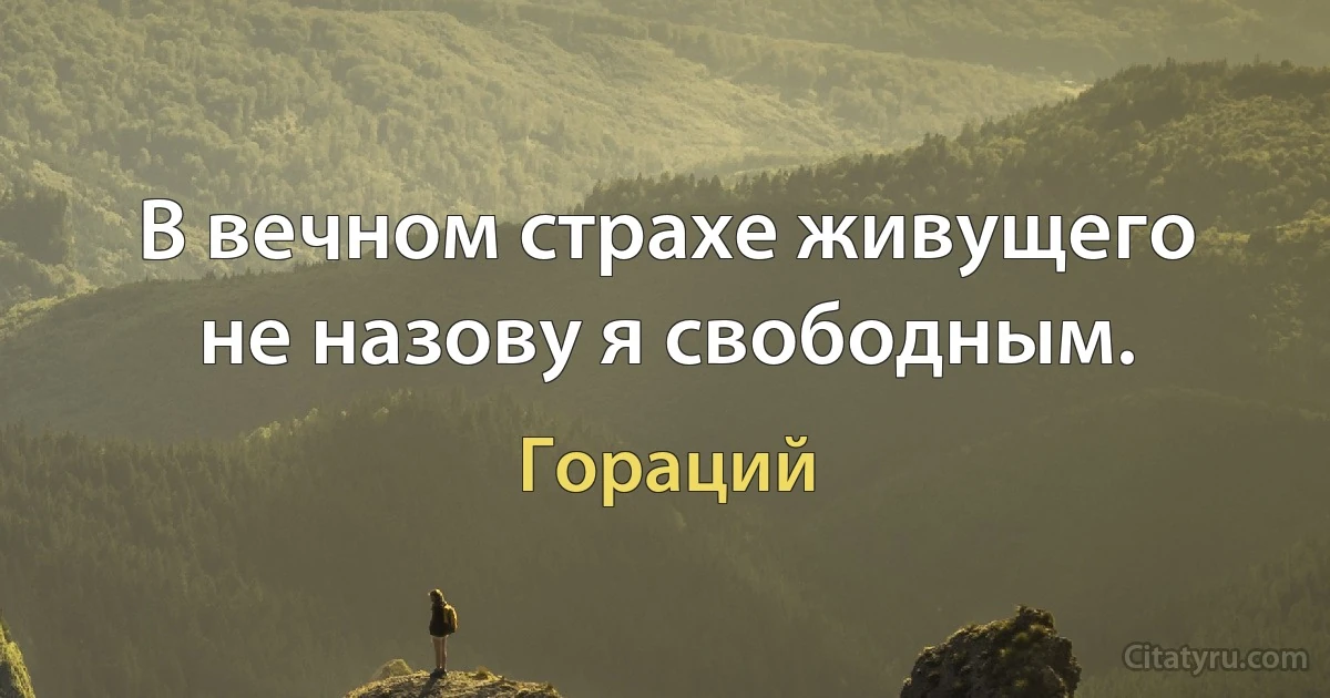 В вечном страхе живущего не назову я свободным. (Гораций)