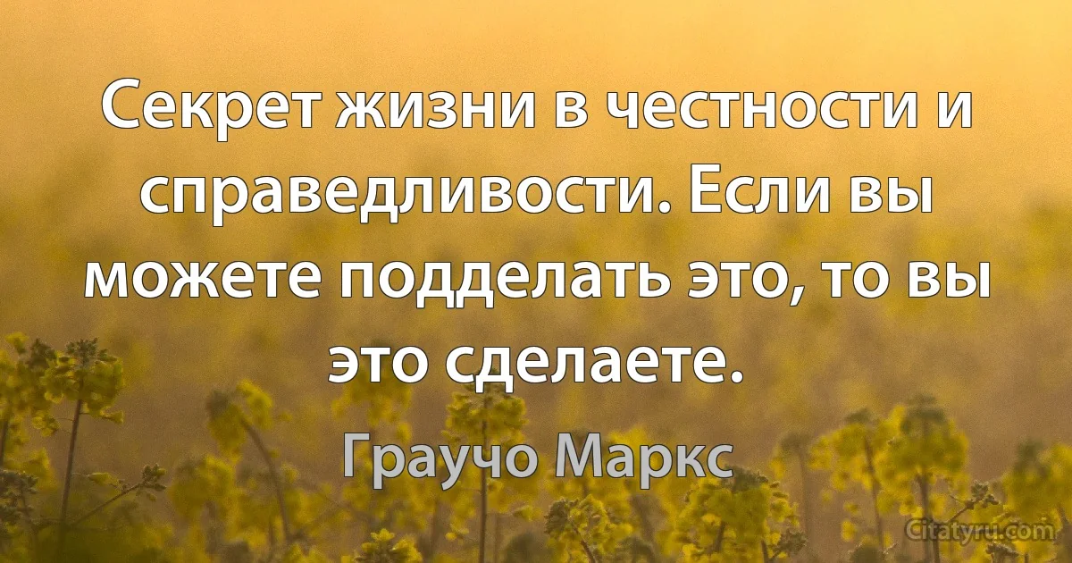 Секрет жизни в честности и справедливости. Если вы можете подделать это, то вы это сделаете. (Граучо Маркс)