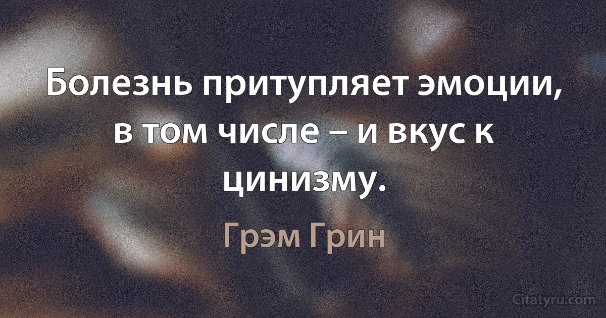 Болезнь притупляет эмоции, в том числе – и вкус к цинизму. (Грэм Грин)