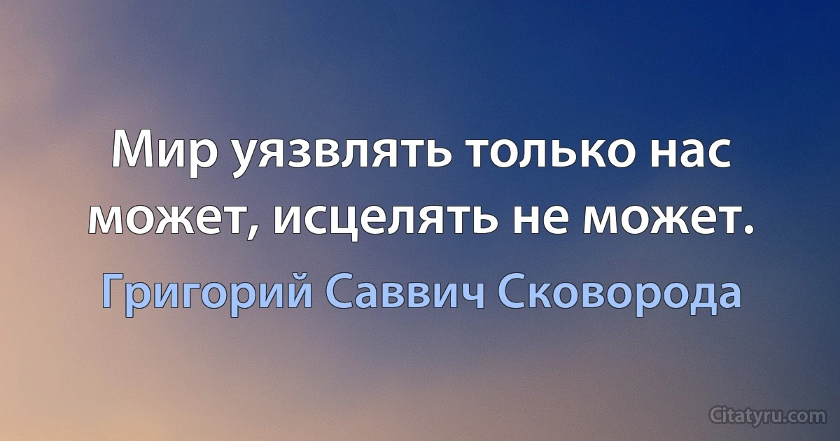 Мир уязвлять только нас может, исцелять не может. (Григорий Саввич Сковорода)