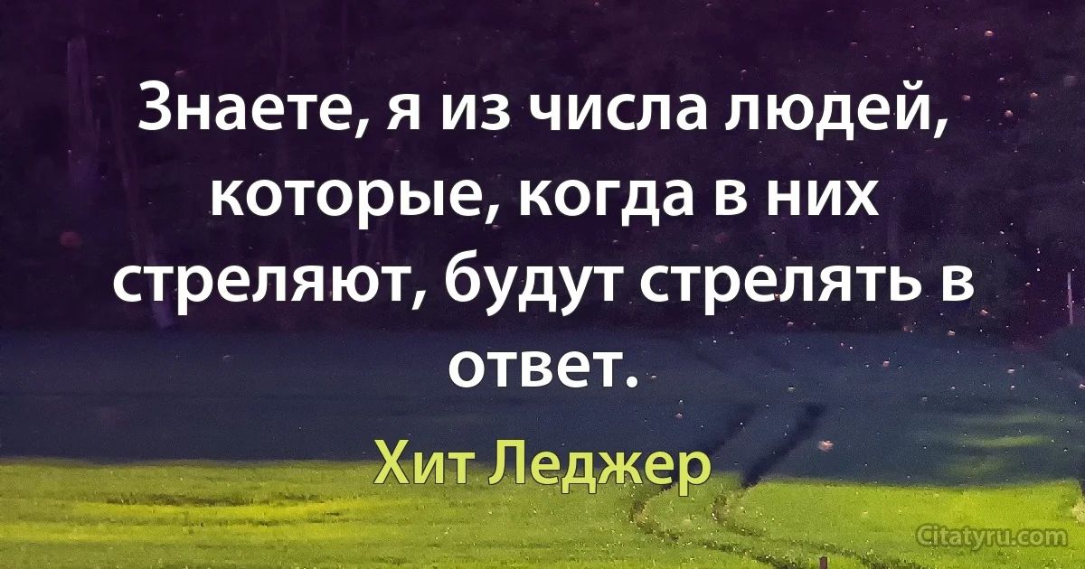 Знаете, я из числа людей, которые, когда в них стреляют, будут стрелять в ответ. (Хит Леджер)