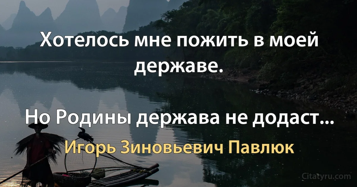 Хотелось мне пожить в моей державе.

Но Родины держава не додаст... (Игорь Зиновьевич Павлюк)