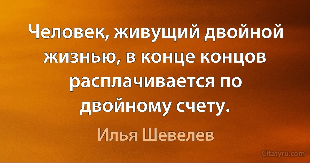 Человек, живущий двойной жизнью, в конце концов расплачивается по двойному счету. (Илья Шевелев)