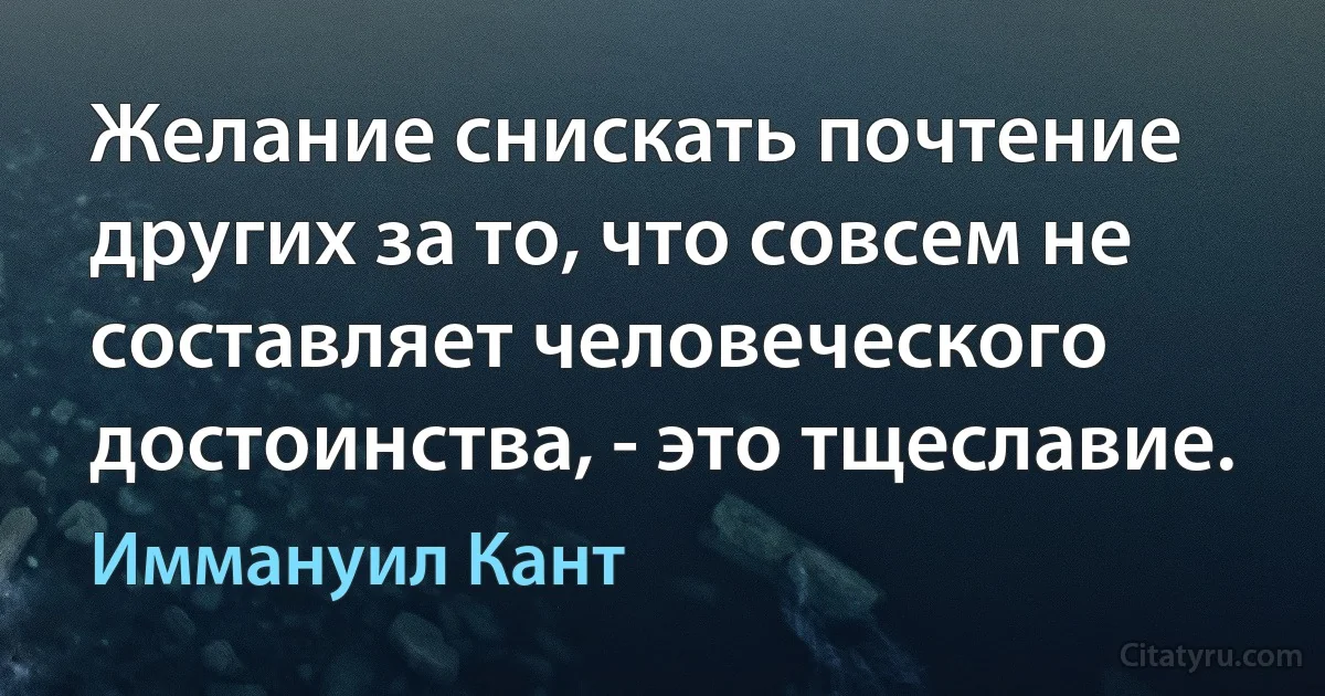 Желание снискать почтение других за то, что совсем не составляет человеческого достоинства, - это тщеславие. (Иммануил Кант)