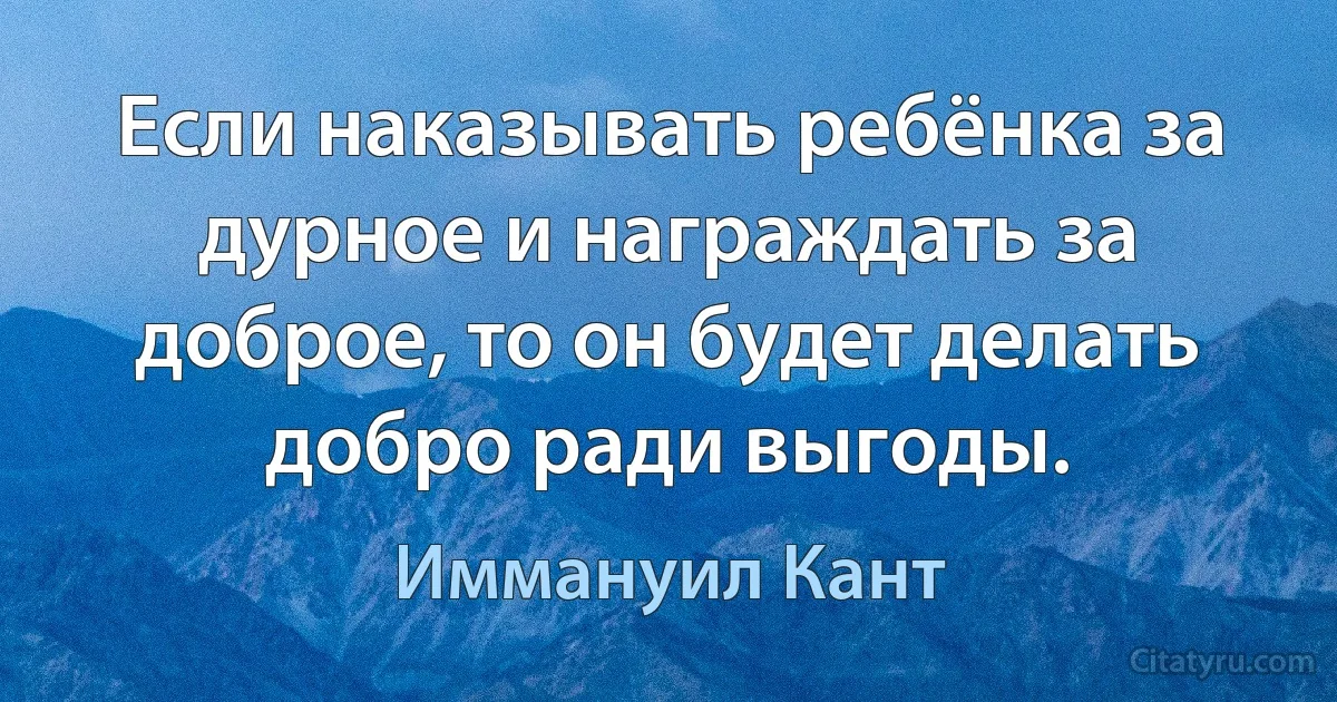 Если наказывать ребёнка за дурное и награждать за доброе, то он будет делать добро ради выгоды. (Иммануил Кант)