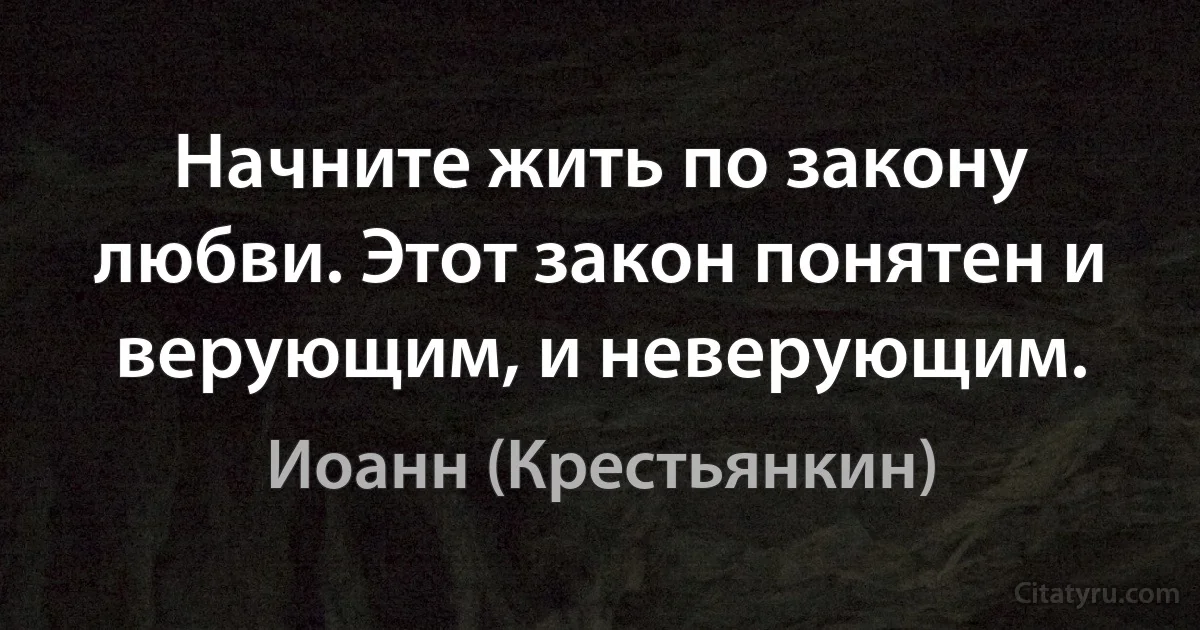 Начните жить по закону любви. Этот закон понятен и верующим, и неверующим. (Иоанн (Крестьянкин))