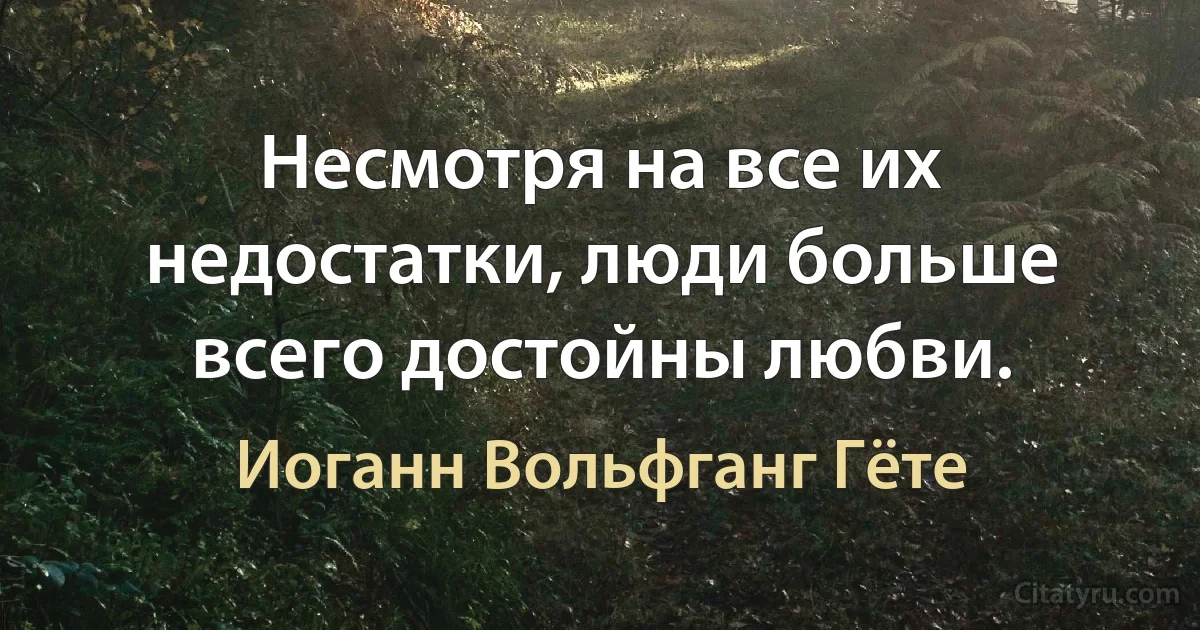 Несмотря на все их недостатки, люди больше всего достойны любви. (Иоганн Вольфганг Гёте)