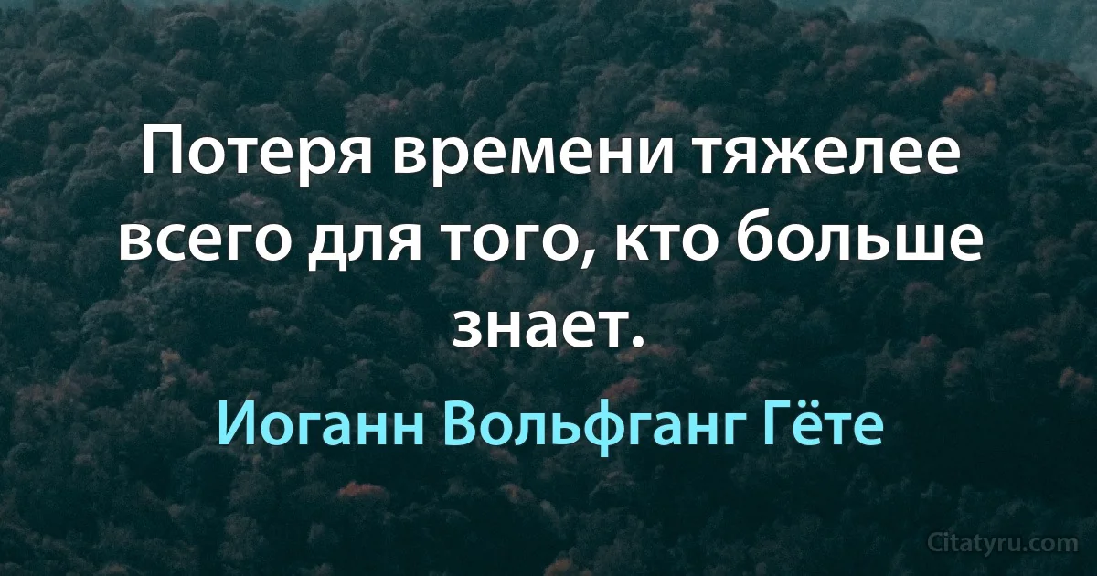 Потеря времени тяжелее всего для того, кто больше знает. (Иоганн Вольфганг Гёте)