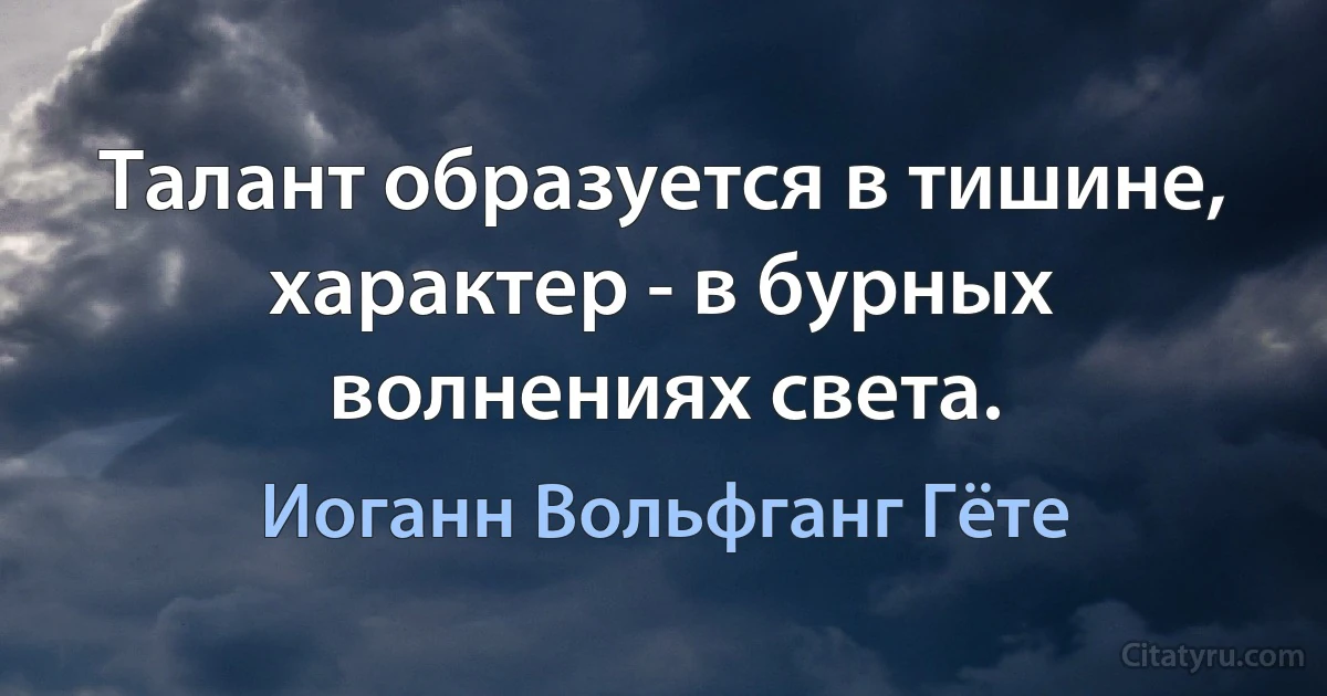 Талант образуется в тишине, характер - в бурных волнениях света. (Иоганн Вольфганг Гёте)