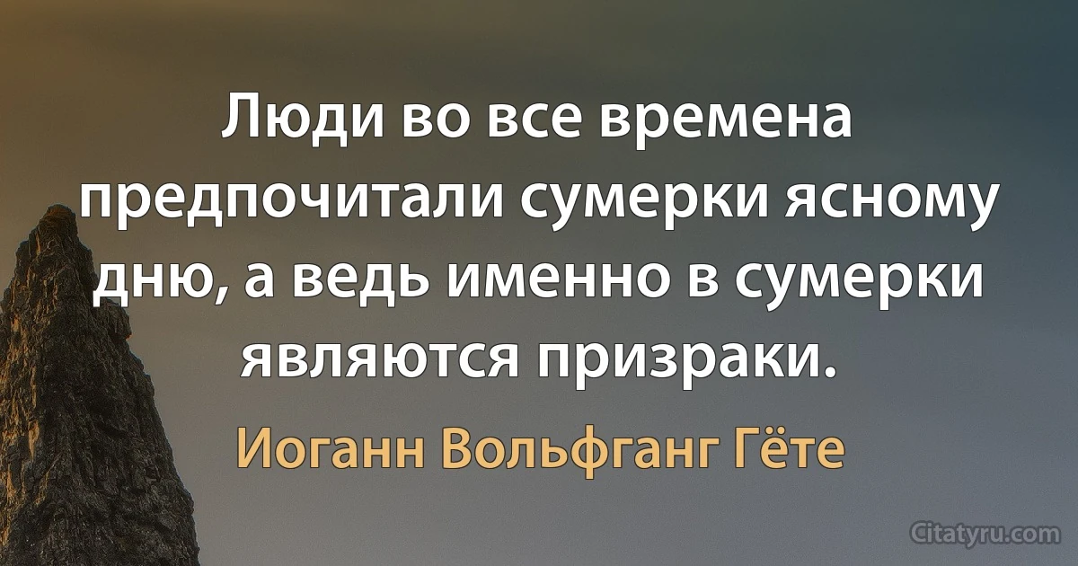 Люди во все времена предпочитали сумерки ясному дню, а ведь именно в сумерки являются призраки. (Иоганн Вольфганг Гёте)