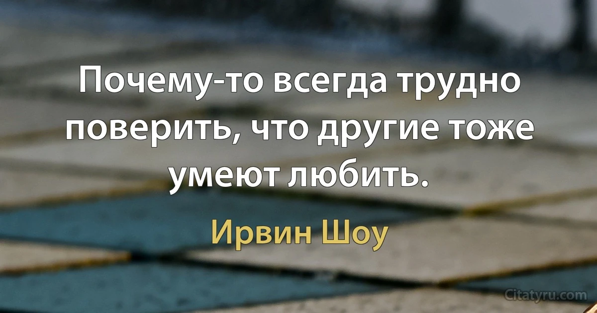 Почему-то всегда трудно поверить, что другие тоже умеют любить. (Ирвин Шоу)