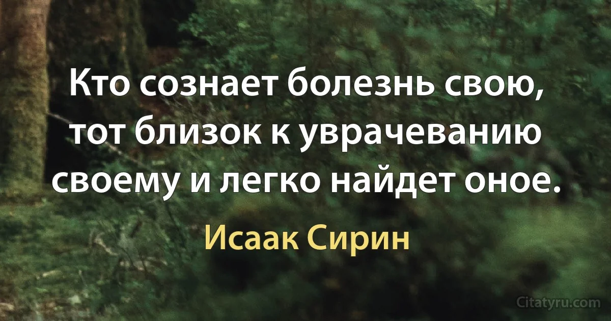 Кто сознает болезнь свою, тот близок к уврачеванию своему и легко найдет оное. (Исаак Сирин)