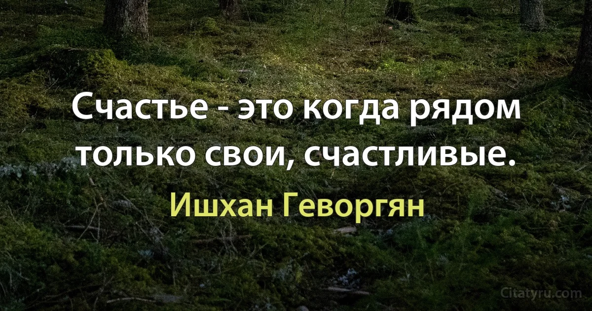 Счастье - это когда рядом только свои, счастливые. (Ишхан Геворгян)