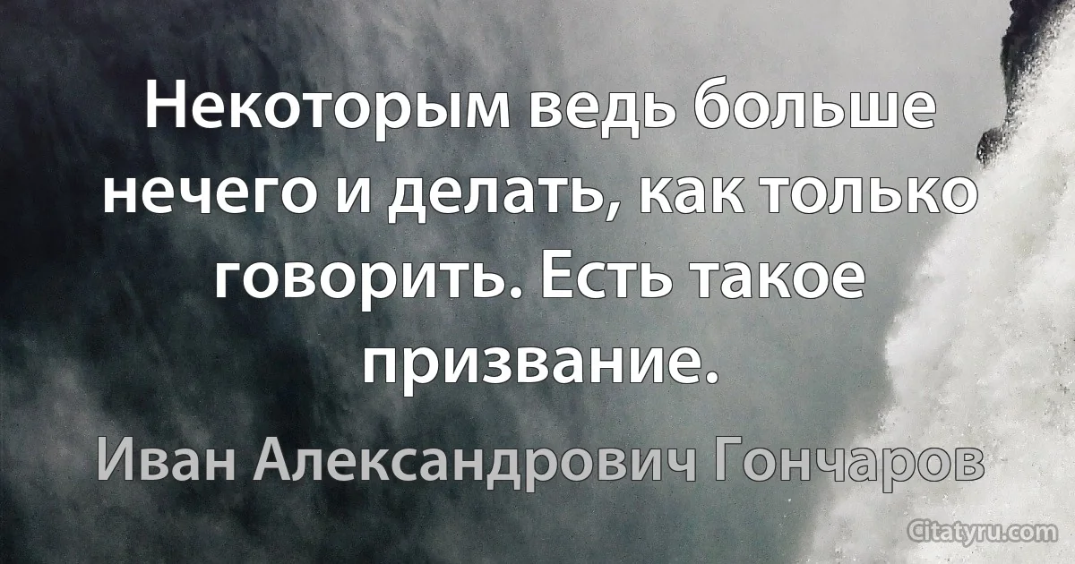 Некоторым ведь больше нечего и делать, как только говорить. Есть такое призвание. (Иван Александрович Гончаров)