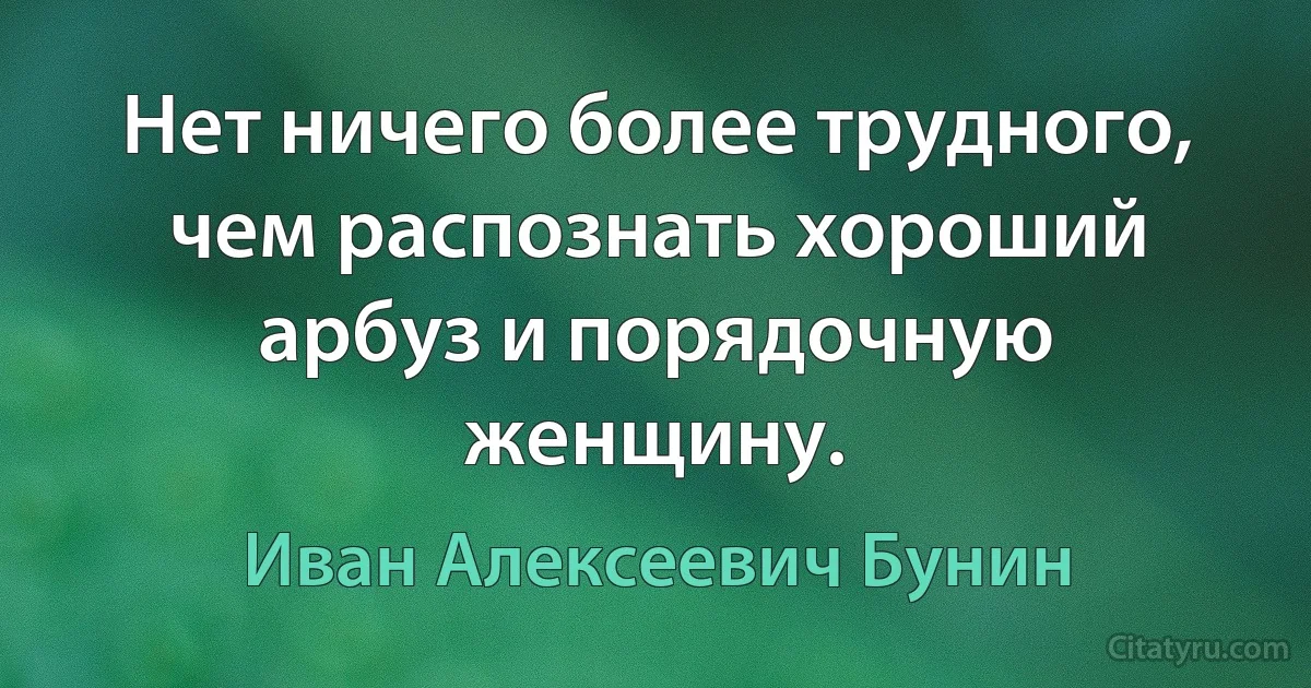 Нет ничего более трудного, чем распознать хороший арбуз и порядочную женщину. (Иван Алексеевич Бунин)