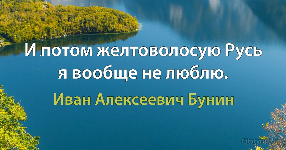 И потом желтоволосую Русь я вообще не люблю. (Иван Алексеевич Бунин)