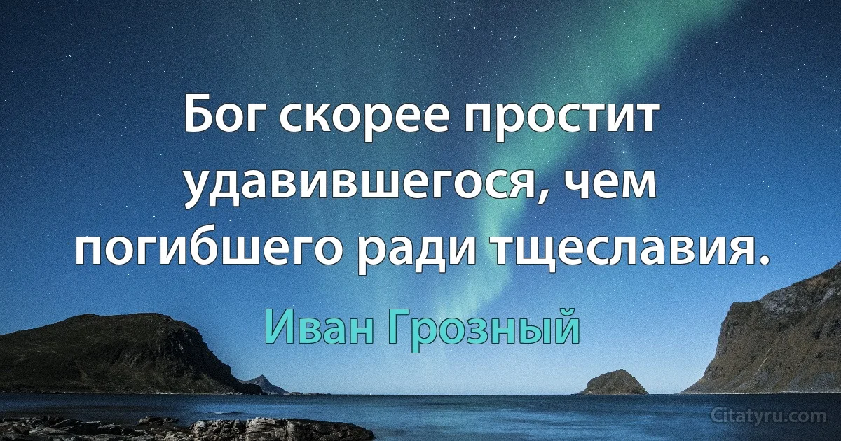 Бог скорее простит удавившегося, чем погибшего ради тщеславия. (Иван Грозный)