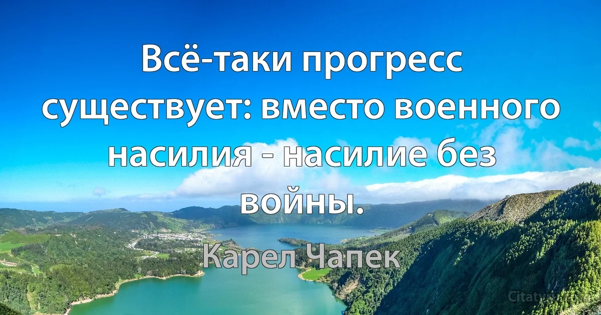 Всё-таки прогресс существует: вместо военного насилия - насилие без войны. (Карел Чапек)