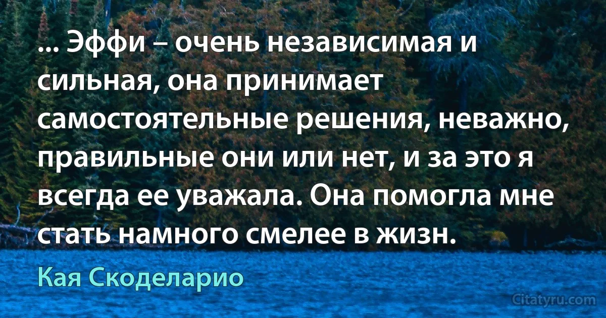 ... Эффи – очень независимая и сильная, она принимает самостоятельные решения, неважно, правильные они или нет, и за это я всегда ее уважала. Она помогла мне стать намного смелее в жизн. (Кая Скоделарио)