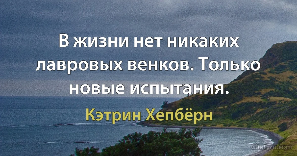 В жизни нет никаких лавровых венков. Только новые испытания. (Кэтрин Хепбёрн)