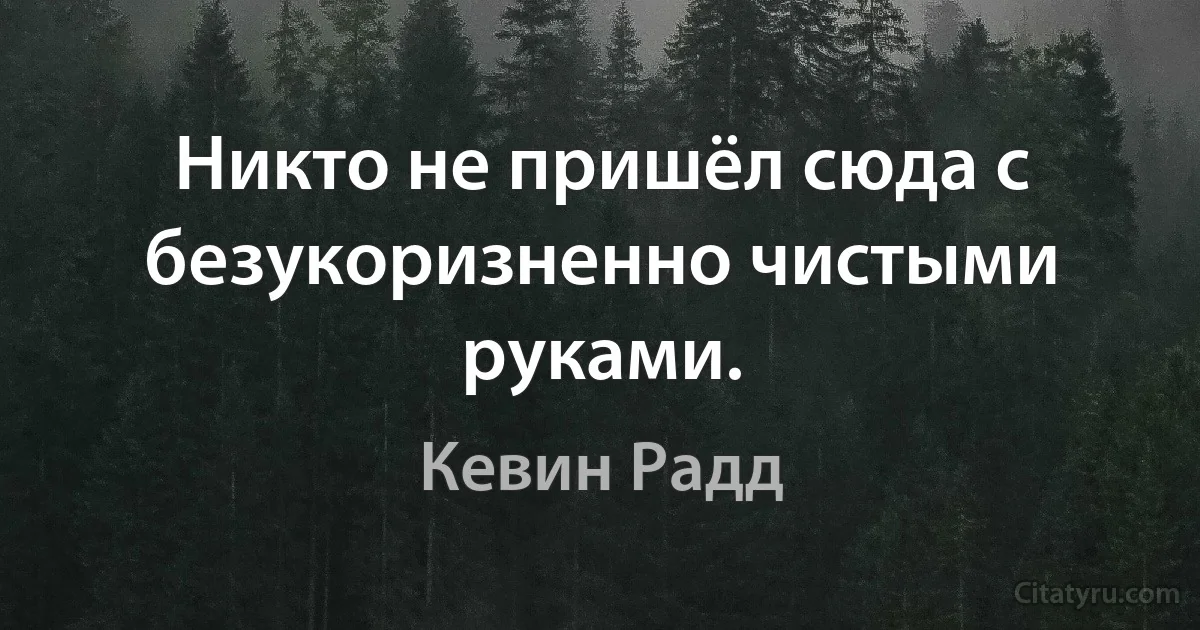 Никто не пришёл сюда с безукоризненно чистыми руками. (Кевин Радд)