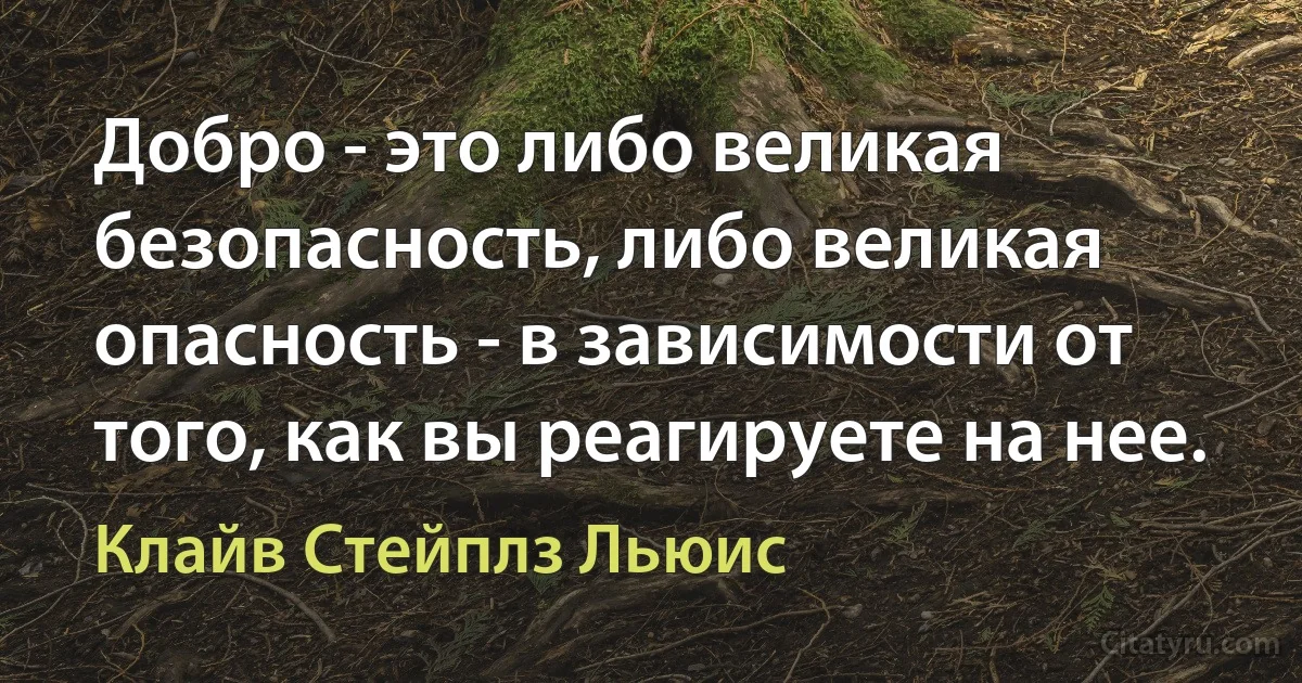 Добро - это либо великая безопасность, либо великая опасность - в зависимости от того, как вы реагируете на нее. (Клайв Стейплз Льюис)