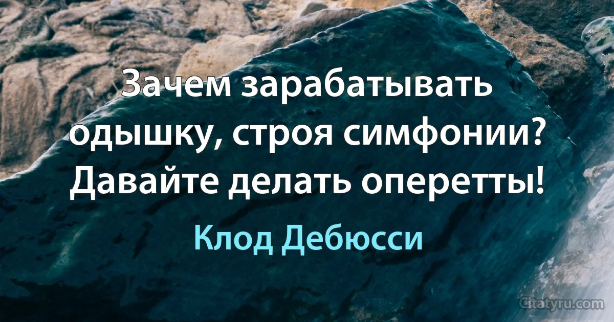 Зачем зарабатывать одышку, строя симфонии? Давайте делать оперетты! (Клод Дебюсси)