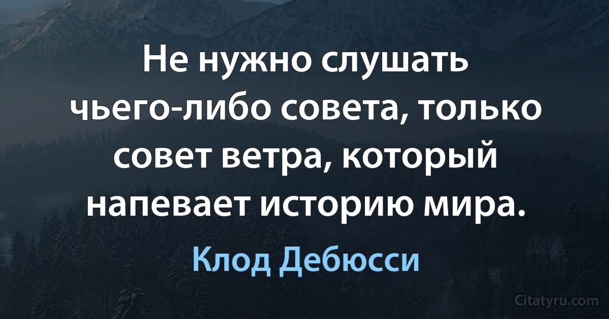 Не нужно слушать чьего-либо совета, только совет ветра, который напевает историю мира. (Клод Дебюсси)