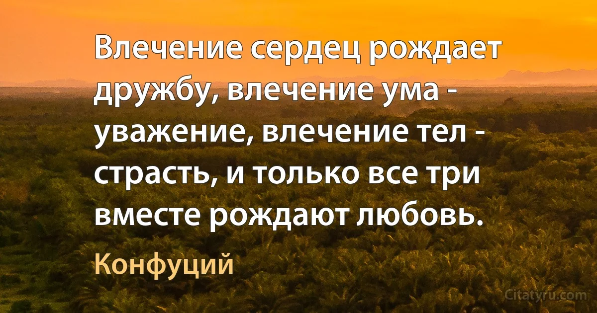 Влечение сердец рождает дружбу, влечение ума - уважение, влечение тел - страсть, и только все три вместе рождают любовь. (Конфуций)