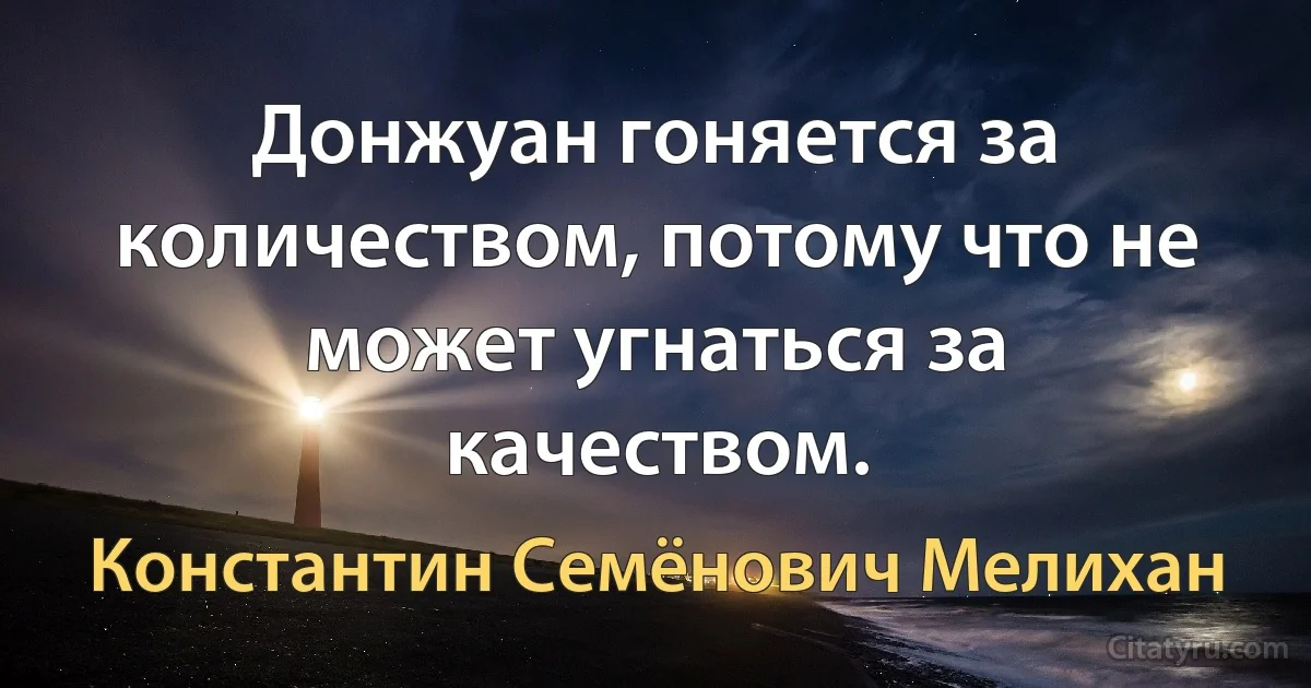 Донжуан гоняется за количеством, потому что не может угнаться за качеством. (Константин Семёнович Мелихан)