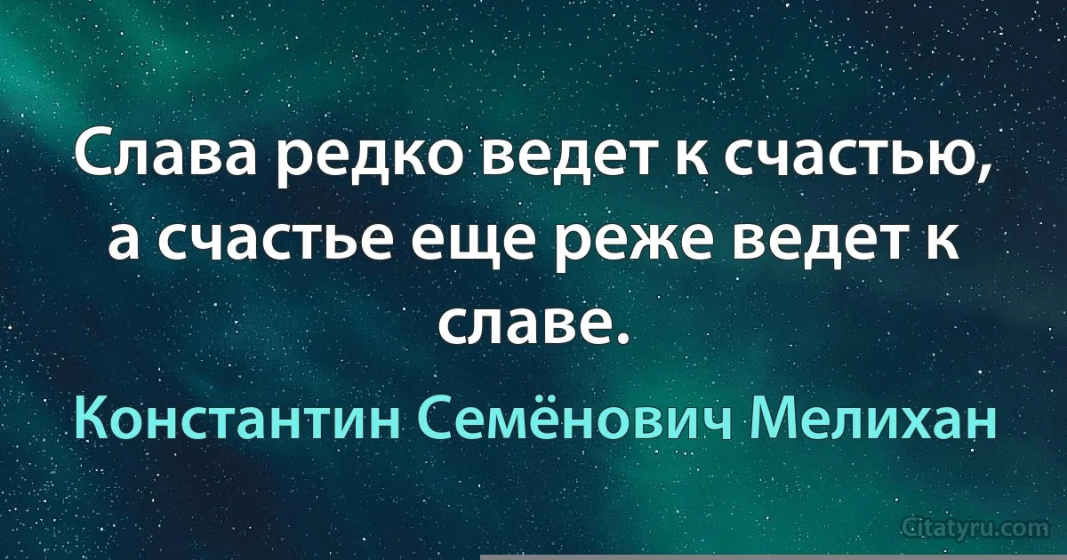 Слава редко ведет к счастью, а счастье еще реже ведет к славе. (Константин Семёнович Мелихан)