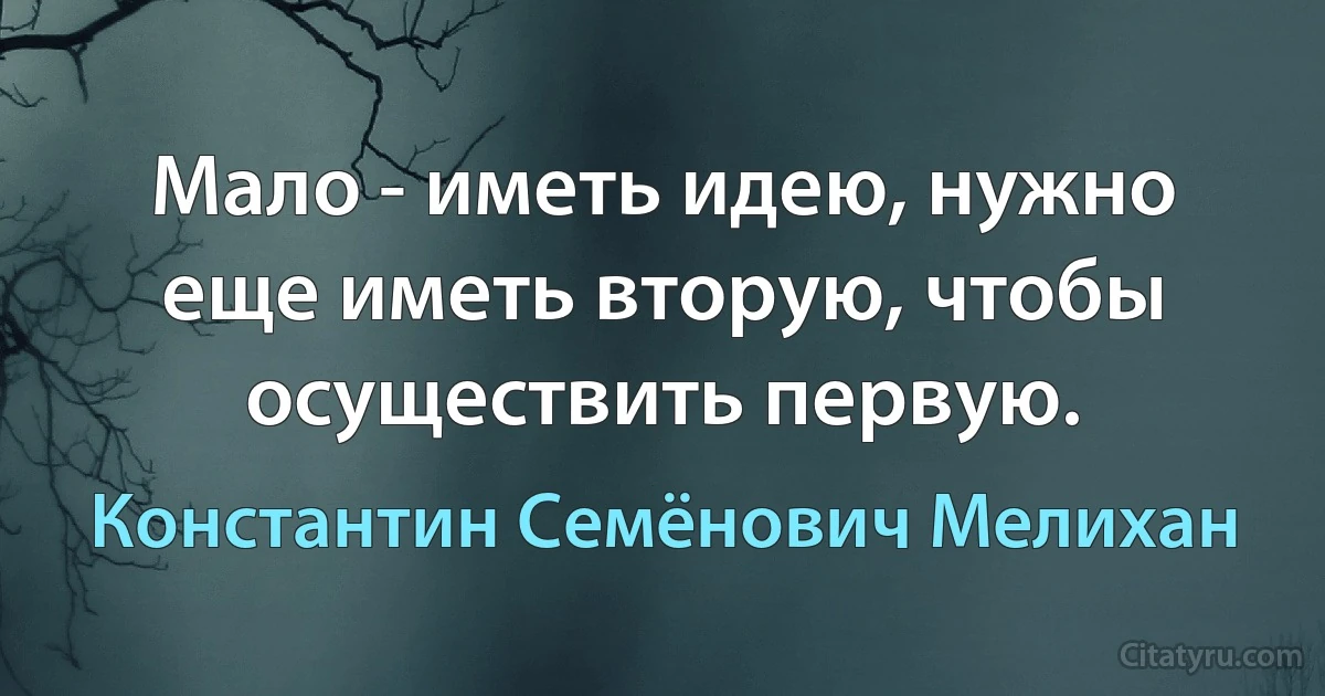 Мало - иметь идею, нужно еще иметь вторую, чтобы осуществить первую. (Константин Семёнович Мелихан)