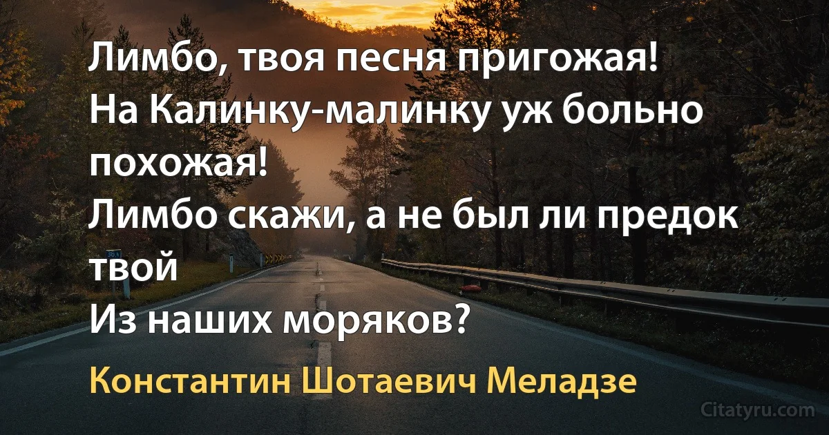 Лимбо, твоя песня пригожая!
На Калинку-малинку уж больно похожая!
Лимбо скажи, а не был ли предок твой
Из наших моряков? (Константин Шотаевич Меладзе)