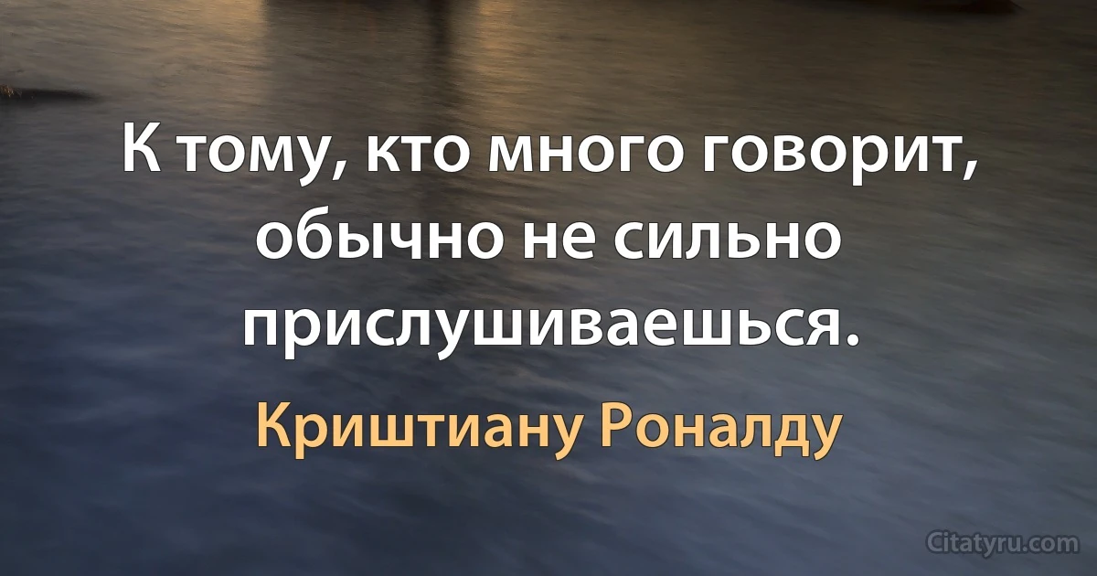 К тому, кто много говорит, обычно не сильно прислушиваешься. (Криштиану Роналду)