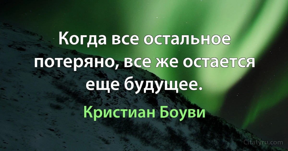 Когда все остальное потеряно, все же остается еще будущее. (Кристиан Боуви)