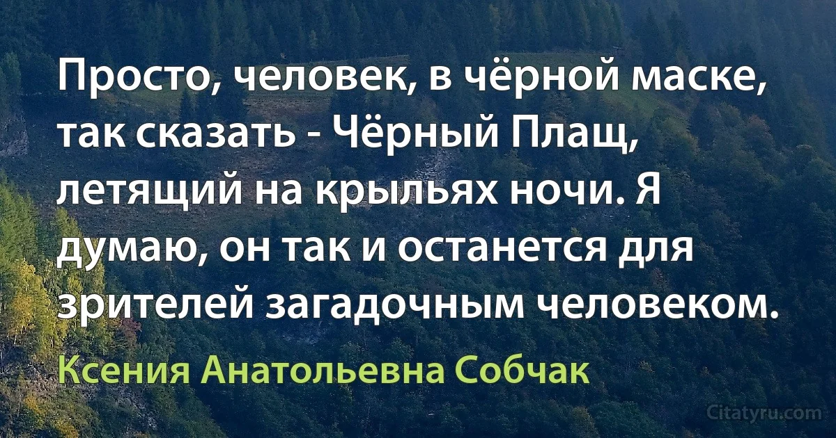 Просто, человек, в чёрной маске, так сказать - Чёрный Плащ, летящий на крыльях ночи. Я думаю, он так и останется для зрителей загадочным человеком. (Ксения Анатольевна Собчак)