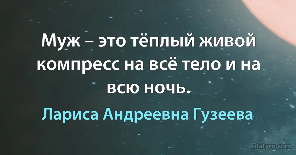 Муж – это тёплый живой компресс на всё тело и на всю ночь. (Лариса Андреевна Гузеева)